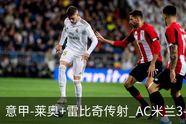 意甲-莱奥+雷比奇传射 AC米兰3-1险夺客场连胜